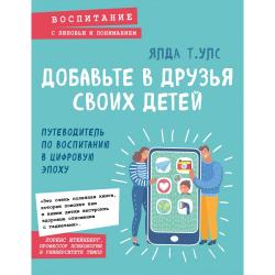 Добавьте в друзья своих детей. Путеводитель по воспитанию в цифровую эпоху