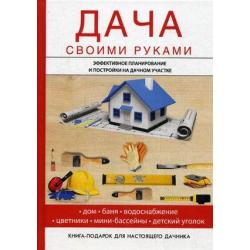 Дача своими руками. Эффективное планирование и постройки на дачном участке. Дом. Баня. Водоснабжение. Цветники. Мини-бассейны. Детский уголок. Книга подарок-для настоящего дачника