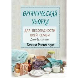 Органическая уборка для безопасности всей семьи. Дом без химии / Рапинчук Б.