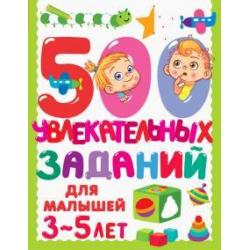 500 увлекательных заданий для малышей 3-5 лет