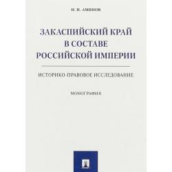 Закаспийский край в составе Российской империи. Историко-правовое исследование. Монография