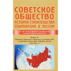 Советское общество. История строительства социализма в России. Книга 3. Развитие советского общества в условиях НТР и противостоянии двух мировых систем (1945-1991)