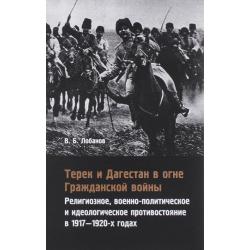 Терек и Дагестан в огне Гражданской войны. Религиозное, военно-политическое и идеологическое противостояние в 1917-1920-х годах