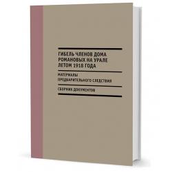 Гибель членов Дома Романовых на Урале летом 1918 года. Материалы предварительного следствия. Сборник документов