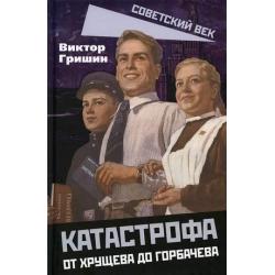 Катастрофа. От Хрущева до Горбачева