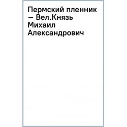 Пермский пленник – Великий Князь Михаил Александрович