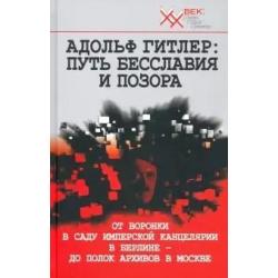 Адольф Гитлер. Путь бесславия и позора. От воронки в саду Имперской Канцелярии в Берлине - до полок архивов в Москве