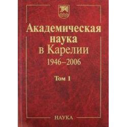 Академическая наука в Карелии. 1946-2006. В 2-х томах. Том 1