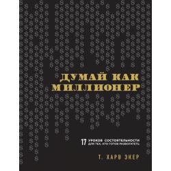 Думай как миллионер. 17 уроков состоятельности для тех, кто готов разбогатеть