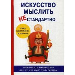 Искусство мыслить нестандартно. Практическое руководство для тех, кто хочет стать лидером