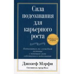 Сила подсознания для карьерного роста. Поднимитесь по служебной лестнице с помощью силы собственного подсознания