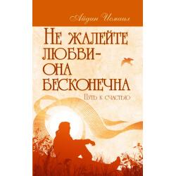 Не жалейте любви – она бесконечна. Путь к счастью