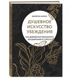 Душевное искусство убеждения. Как добиваться желаемого без давления и стресса