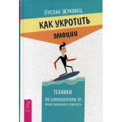 Как укротить эмоции. Техники по самоконтролю от профессионального психолога