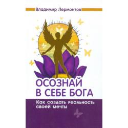 Осознай в себе Бога. Как создать реальность своей мечты