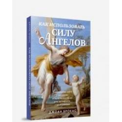 Как использовать силу ангелов. Установите связь с ангелами, общайтесь с ними и исцеляйтесь с их помощью