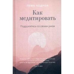 Как медитировать. Подружитесь со своим умом. Практическое руководство