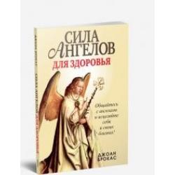 Сила ангелов для здоровья. Общайтесь с ангелами и исцеляйте себя и своих близких !