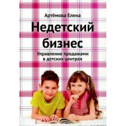 Недетский бизнес. Управление продажами в детских центрах / Артемова Е. А.