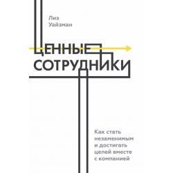 Ценные сотрудники. Как стать незаменимым и достигать целей вместе с компанией