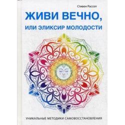 Живи вечно, или Эликсир молодости. Уникальные методики самовосстановления