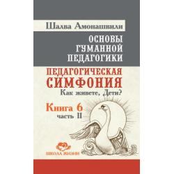 Основы гуманной педагогики. Педагогическая симфония. Как живете, Дети? Книга 6. Часть 2