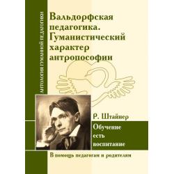 Вальдорфская педагогика. Гуманистический характер антропософии. Р. Штайнер. Обучение есть воспитание. В помощь педагогам и родителям