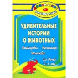 Удивительные истории о животных. Инсценировки, миниатюры, постановки для детей 4-6 лет