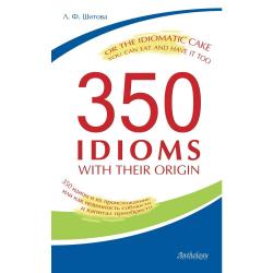 350 Idioms with Their Origin, or The Idiomatic Cake You Can Eat and Have It Too