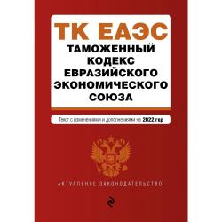 Таможенный кодекс Евразийского экономического союза. Текст с изменениями и дополнениями на 2022 год