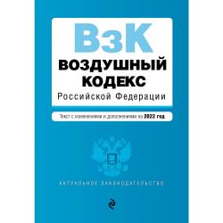 Воздушный кодекс Российской Федерации. Текст с изменениями и дополнениями на 2022 год