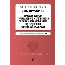 Федеральный закон Об оружии. Правила оборота гражданского и служебного оружия и патронов к нему на территории Российской Федерации. Тексты с изменениями и дополнениями на 2022 год