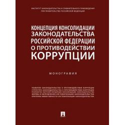 Концепция консолидации законодательства Российской Федерации о противодействии коррупции. Монография