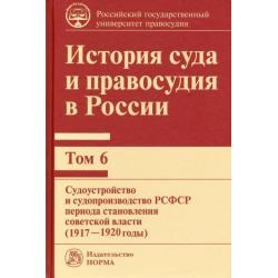 История суда и правосудия в России. Том 6. Судоустройство и судопроизводство в РСФСР (1917-20 годы)