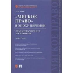 Мягкое право в эпоху перемен. Опыт компаративного исследования. Монография