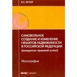 Самовольное создание и изменение объектов недвижимости в Российской Федерации (гражданско-правовой аспект). Монография