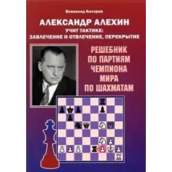 Александр Алехин учит тактике завлечение и отвлечение, перекрытие. Решебник по партиям