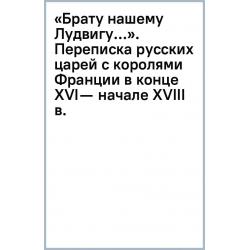 «Брату нашему Лудвигу…». Переписка русских царей с королями Франции в конце XVI — начале XVIII в.