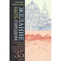 Желание быть городом. Итальянский травелог эпохи Твиттера в шести частях и тридцати пяти городах