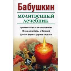 Бабушкин молитвенный лечебник. Христианские молитвы для исцеления. Народные заговоры от болезней. Древние рецепты здоровья и красоты