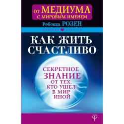 Как жить счастливо. Секретное знание от тех, кто ушел в Мир Иной