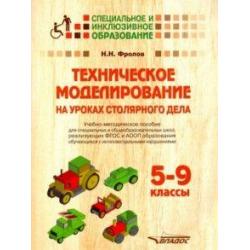 Техническое моделирование на уроках столярного дела. 5-9 класс. Учебно-методическое пособие для специальных и общеобразовательных школ, реализующих ФГОС и АООП образования обучающихся с интеллектуальными нарушениями)