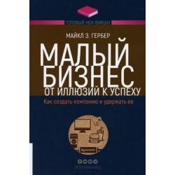 Малый бизнес. От иллюзий к успеху. Как создать компанию и удержать ее