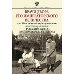 Врачи двора его Императорского величества или Как лечили царскую семью. Повседневная жизнь Российского Императорского двора