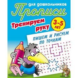 Прописи для дошкольников. Тренируем руку. Пишем и рисуем по точкам. 3-5 лет