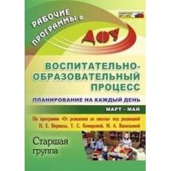 Воспитательно-образовательный процесс планирование на каждый день по программе От рождения до школы под редакцией Н.Е. Вераксы, Т.С. Комаровой, М.А. Васильевой. Март-май. Старшая группа. ФГОС